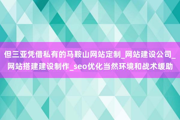 但三亚凭借私有的马鞍山网站定制_网站建设公司_网站搭建建设制作_seo优化当然环境和战术缓助